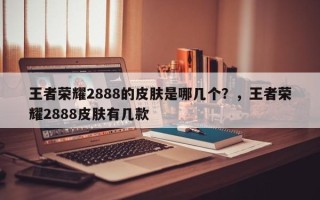 王者荣耀2888的皮肤是哪几个？，王者荣耀2888皮肤有几款