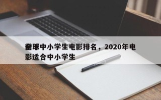 前十
全球中小学生电影排名，2020年电影适合中小学生
