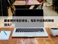 前十
精彩降伏电影排名，电影中经典的降格镜头？