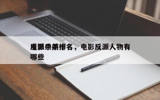 电影中前十
反派杀手排名，电影反派人物有哪些