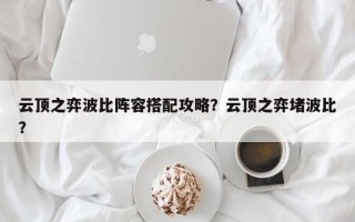 云顶之弈波比阵容搭配攻略？云顶之弈堵波比？