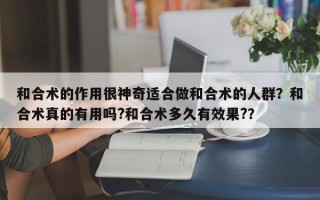 和合术的作用很神奇适合做和合术的人群？和合术真的有用吗?和合术多久有效果?？