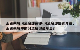 王者荣耀河道底部在哪-河道底部位置介绍，王者荣耀中的河道底部是哪里？