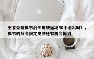 王者荣耀典韦战令皮肤返场50个必出吗？，典韦的战令限定皮肤还有机会得到