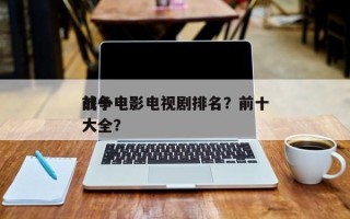 前十
战争电影电视剧排名？前十
战争电影大全？