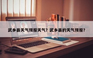 武乡县天气预报天气？武乡县的天气预报？