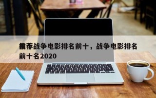 前十
推荐战争电影排名前十，战争电影排名
前十名2020