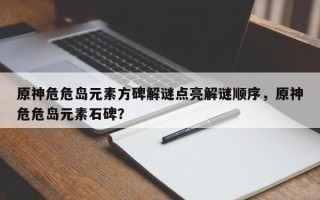 原神危危岛元素方碑解谜点亮解谜顺序，原神危危岛元素石碑？