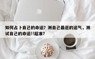 如何占卜自己的命运？测自己最近的运气，测试自己的命运!!超准？