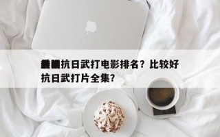 前十
最强抗日武打电影排名？比较好
看的抗日武打片全集？