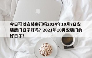 今日可以安装房门吗2024年10月7日安装房门日子好吗？2021年10月安装门的好日子？