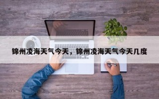 锦州凌海天气今天，锦州凌海天气今天几度