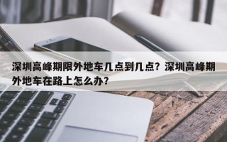 深圳高峰期限外地车几点到几点？深圳高峰期外地车在路上怎么办？