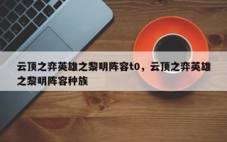 云顶之弈英雄之黎明阵容t0，云顶之弈英雄之黎明阵容种族