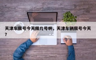 天津车限号今天限几号啊，天津车辆限号今天？