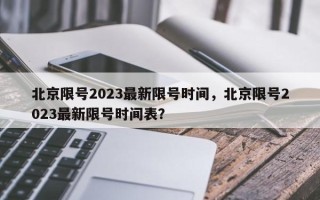 北京限号2023最新限号时间，北京限号2023最新限号时间表？