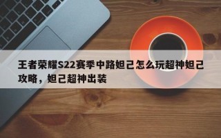 王者荣耀S22赛季中路妲己怎么玩超神妲己攻略，妲己超神出装