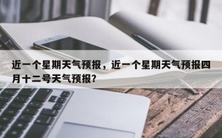近一个星期天气预报，近一个星期天气预报四月十二号天气预报？