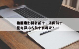 法国前十
艳星电影排名前十，法国前十
艳星电影排名前十有哪些？