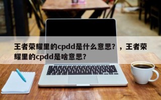 王者荣耀里的cpdd是什么意思？，王者荣耀里的cpdd是啥意思？