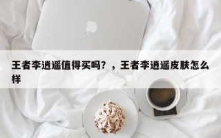 王者李逍遥值得买吗？，王者李逍遥皮肤怎么样
