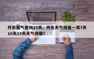 丹东天气查询15天，丹东天气预报一周7天10天15天天气预报？