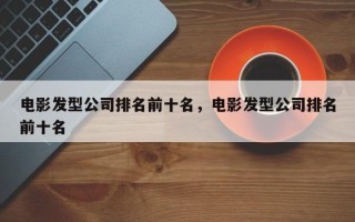 电影发型公司排名前十名，电影发型公司排名前十名