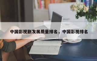 中国影视剧发展质量排名，中国影视排名
