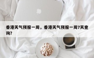 香港天气预报一周，香港天气预报一周7天查询？