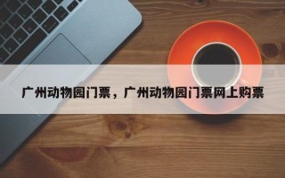 广州动物园门票，广州动物园门票网上购票
