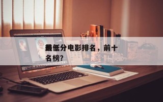 前十
最低分电影排名，前十
最低分电影排名榜？