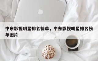 中东影视明星排名榜单，中东影视明星排名榜单图片