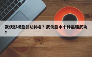 武侠影视剧武功排名？武侠剧中十种最强武功？