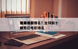 史诗级前十
奇幻电影排名？全球前十
经典的奇幻电影排名
榜？
