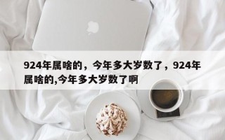 924年属啥的，今年多大岁数了，924年属啥的,今年多大岁数了啊