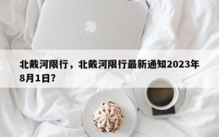 北戴河限行，北戴河限行最新通知2023年8月1日？