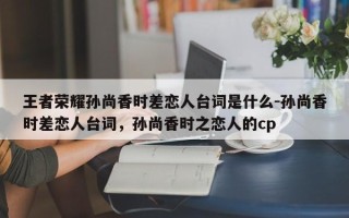 王者荣耀孙尚香时差恋人台词是什么-孙尚香时差恋人台词，孙尚香时之恋人的cp