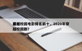 前十
穿越校园电影排名前十，2020年穿越校园剧？
