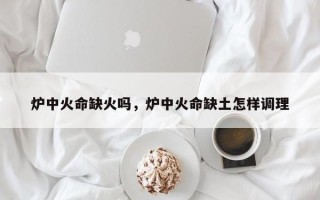 炉中火命缺火吗，炉中火命缺土怎样调理