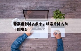 破案前十
悬案电影排名前十，破案片排名前十的电影