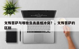 文殊菩萨与哪些生肖属相冲突？，文殊菩萨的区别
