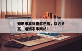 婚姻家事询问
专家中心：化解矛盾，双方共赢，婚姻家事网站？