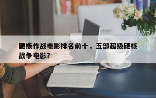 前十
硬核作战电影排名前十，五部超级硬核战争电影？