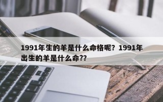 1991年生的羊是什么命格呢？1991年出生的羊是什么命?？