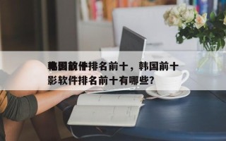 韩国前十
电影软件排名前十，韩国前十
电影软件排名前十有哪些？