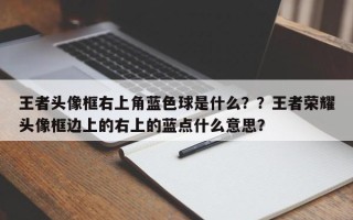 王者头像框右上角蓝色球是什么？？王者荣耀头像框边上的右上的蓝点什么意思？