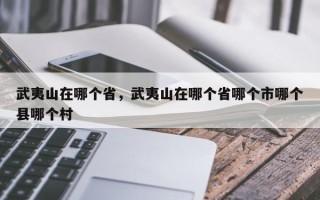 武夷山在哪个省，武夷山在哪个省哪个市哪个县哪个村