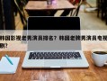 韩国影视老男演员排名？韩国老牌男演员电视剧？