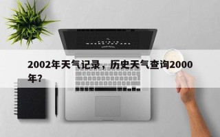 2002年天气记录，历史天气查询2000年？