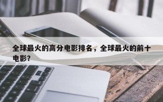 全球最火的高分电影排名，全球最火的前十
电影？